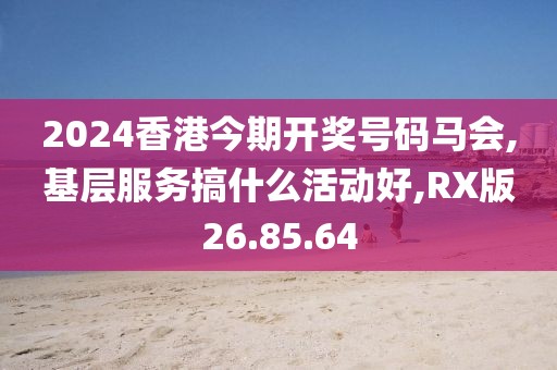 2024香港今期开奖号码马会,基层服务搞什么活动好,RX版26.85.64