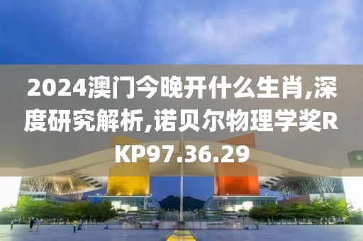 2024澳门今晚开什么生肖,深度研究解析,诺贝尔物理学奖RKP97.36.29