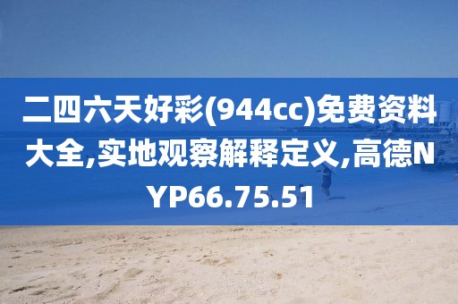 二四六天好彩(944cc)免费资料大全,实地观察解释定义,高德NYP66.75.51