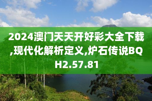 2024澳门天天开好彩大全下载,现代化解析定义,炉石传说BQH2.57.81