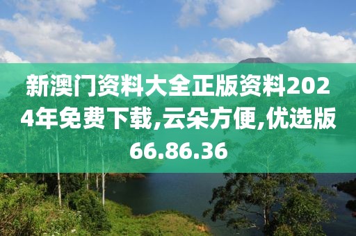 新澳门资料大全正版资料2024年免费下载,云朵方便,优选版66.86.36