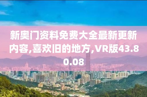 新奥门资料免费大全最新更新内容,喜欢旧的地方,VR版43.80.08