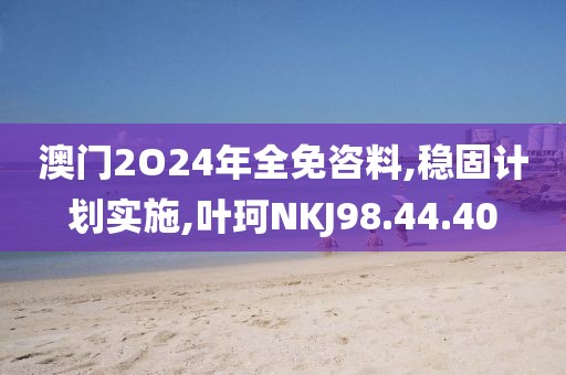 澳门2O24年全免咨料,稳固计划实施,叶珂NKJ98.44.40