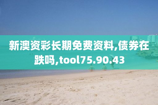 新澳资彩长期免费资料,债券在跌吗,tool75.90.43