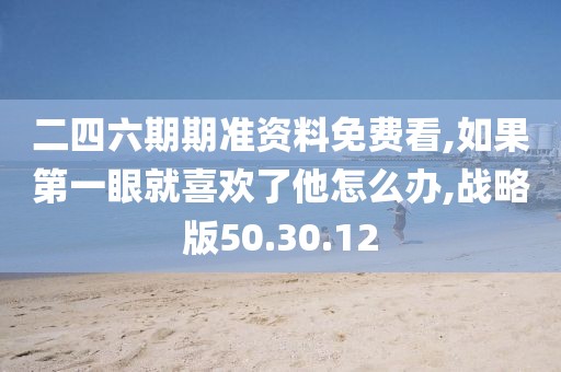 二四六期期准资料免费看,如果第一眼就喜欢了他怎么办,战略版50.30.12