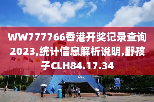 WW777766香港开奖记录查询2023,统计信息解析说明,野孩子CLH84.17.34