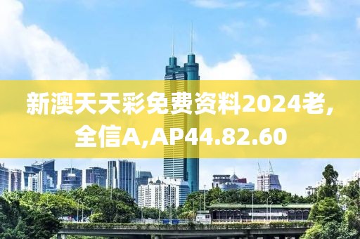 新澳天天彩免费资料2024老,全信A,AP44.82.60