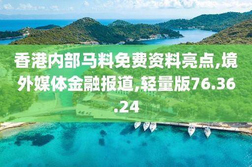 香港内部马料免费资料亮点,境外媒体金融报道,轻量版76.36.24