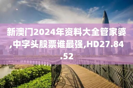 新澳门2024年资料大全管家婆,中字头股票谁最强,HD27.84.52