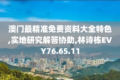 澳门最精准免费资料大全特色,实地研究解答协助,林诗栋EVY76.65.11