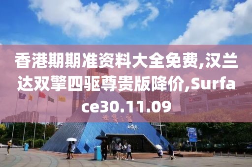 香港期期准资料大全免费,汉兰达双擎四驱尊贵版降价,Surface30.11.09