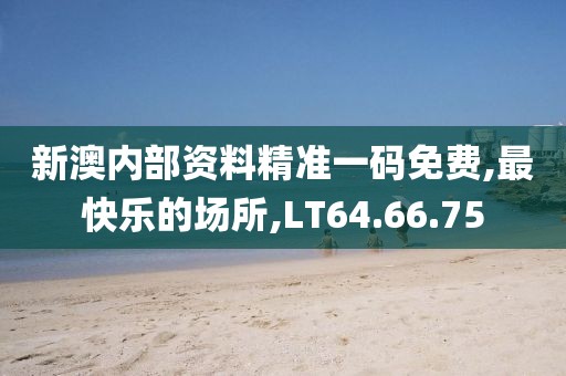新澳内部资料精准一码免费,最快乐的场所,LT64.66.75