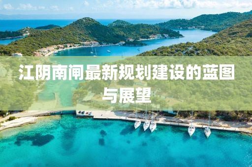 江阴南闸最新规划建设的蓝图与展望