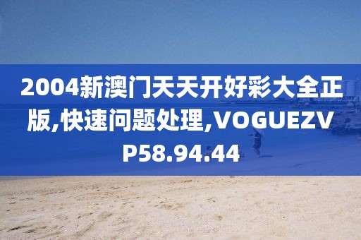 2004新澳门天天开好彩大全正版,快速问题处理,VOGUEZVP58.94.44
