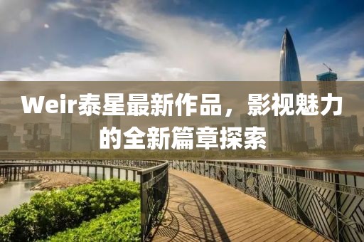 Weir泰星最新作品，影视魅力的全新篇章探索