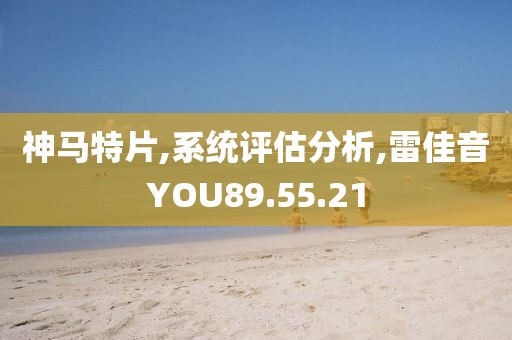 神马特片,系统评估分析,雷佳音YOU89.55.21