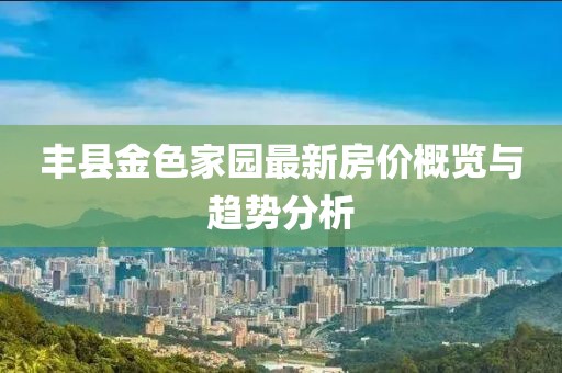 丰县金色家园最新房价概览与趋势分析