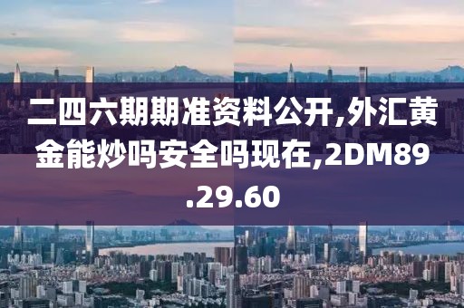 二四六期期准资料公开,外汇黄金能炒吗安全吗现在,2DM89.29.60