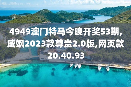 4949澳门特马今晚开奖53期,威飒2023款尊贵2.0版,网页款20.40.93