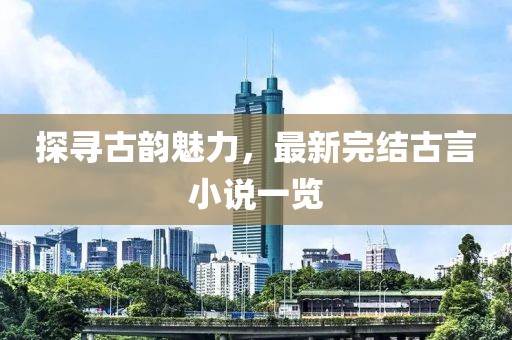 探寻古韵魅力，最新完结古言小说一览