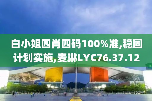 白小姐四肖四码100%准,稳固计划实施,麦琳LYC76.37.12