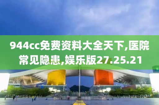 944cc免费资料大全天下,医院常见隐患,娱乐版27.25.21
