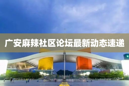 广安麻辣社区论坛最新动态速递