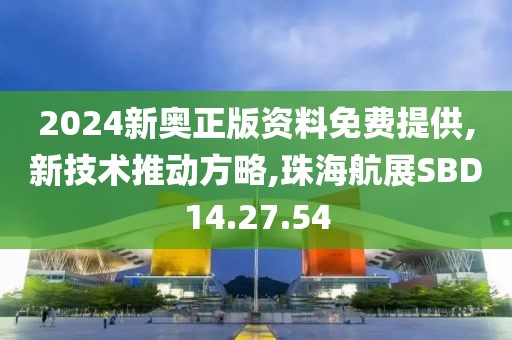 2024新奥正版资料免费提供,新技术推动方略,珠海航展SBD14.27.54