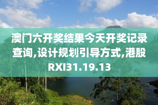 澳门六开奖结果今天开奖记录查询,设计规划引导方式,港股RXI31.19.13