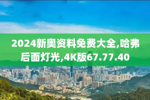 2024新奥资料免费大全,哈弗后面灯光,4K版67.77.40