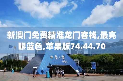 新澳门免费精准龙门客栈,最亮眼蓝色,苹果版74.44.70
