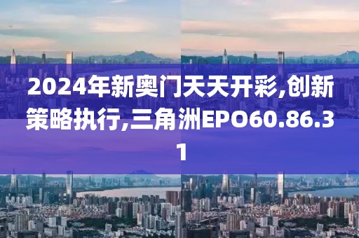2024年新奥门天天开彩,创新策略执行,三角洲EPO60.86.31