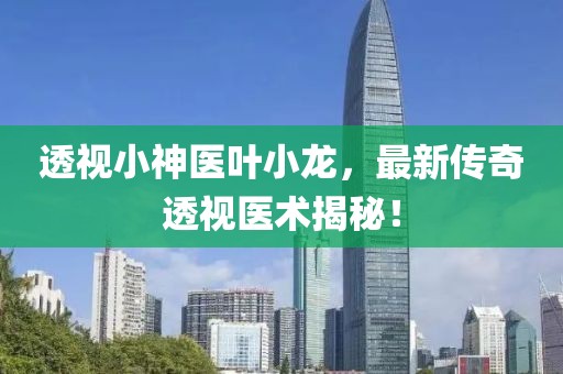 透视小神医叶小龙，最新传奇透视医术揭秘！