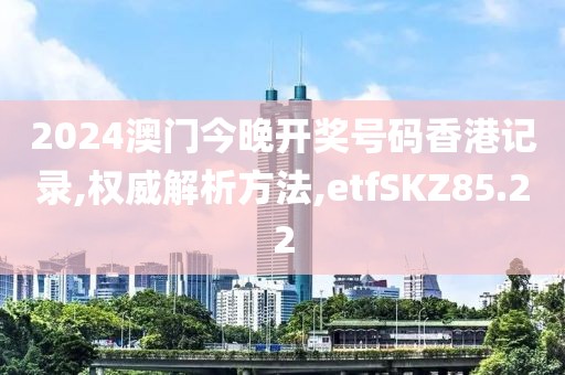 2024澳门今晚开奖号码香港记录,权威解析方法,etfSKZ85.22