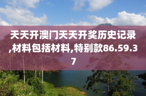 天天开澳门天天开奖历史记录,材料包括材料,特别款86.59.37