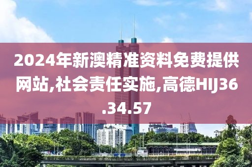 2024年新澳精准资料免费提供网站,社会责任实施,高德HIJ36.34.57