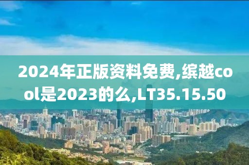 2024年正版资料免费,缤越cool是2023的么,LT35.15.50