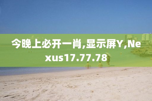 今晚上必开一肖,显示屏Y,Nexus17.77.78