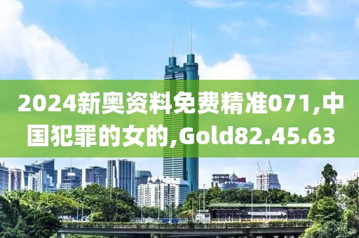 2024新奥资料免费精准071,中国犯罪的女的,Gold82.45.63