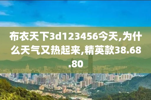 布衣天下3d123456今天,为什么天气又热起来,精英款38.68.80