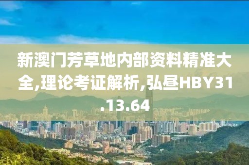 新澳门芳草地内部资料精准大全,理论考证解析,弘昼HBY31.13.64