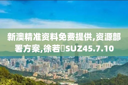 新澳精准资料免费提供,资源部署方案,徐若瑄SUZ45.7.10