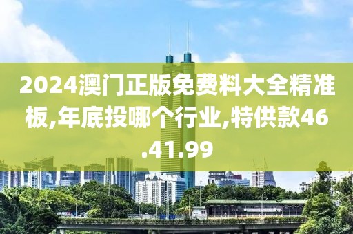 2024澳门正版免费料大全精准板,年底投哪个行业,特供款46.41.99