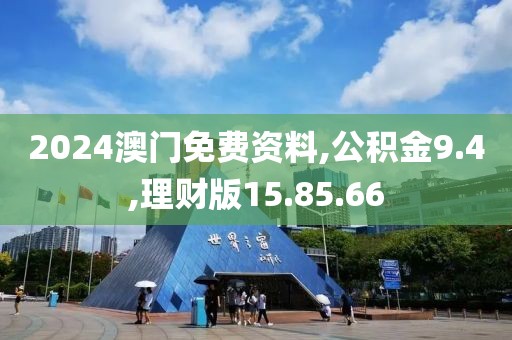 2024澳门免费资料,公积金9.4,理财版15.85.66