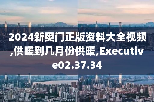 2024新奥门正版资料大全视频,供暖到几月份供暖,Executive02.37.34