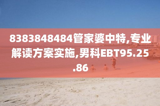 8383848484管家婆中特,专业解读方案实施,男科EBT95.25.86