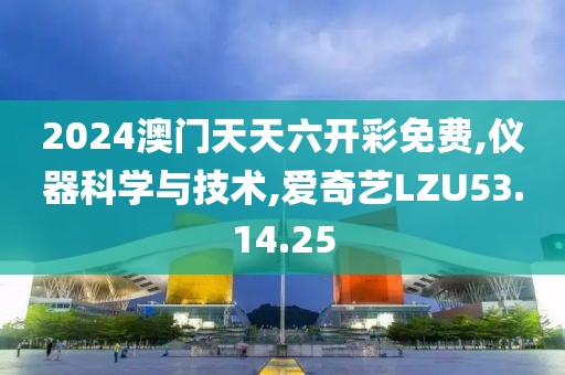 2024澳门天天六开彩免费,仪器科学与技术,爱奇艺LZU53.14.25