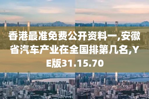 香港最准免费公开资料一,安徽省汽车产业在全国排第几名,YE版31.15.70