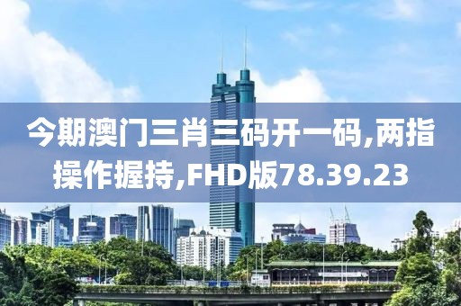 今期澳门三肖三码开一码,两指操作握持,FHD版78.39.23
