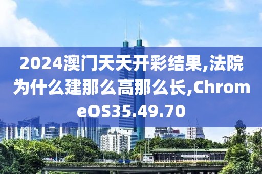 2024澳门天天开彩结果,法院为什么建那么高那么长,ChromeOS35.49.70